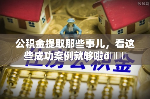 七堵公积金提取那些事儿，看这些成功案例就够啦😎