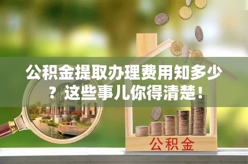 七堵公积金提取办理费用知多少？这些事儿你得清楚！