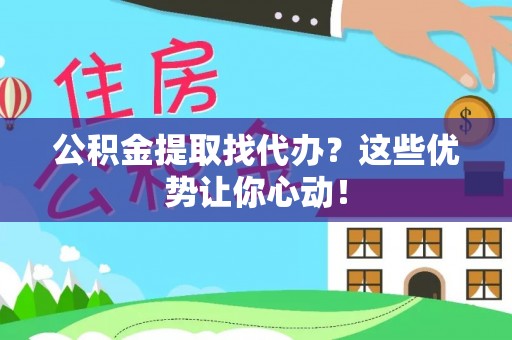 七堵公积金提取找代办？这些优势让你心动！