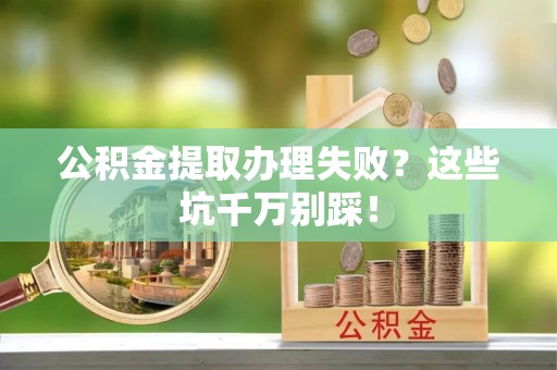 七堵公积金提取办理失败？这些坑千万别踩！