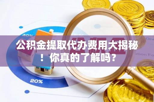 七堵公积金提取代办费用大揭秘！你真的了解吗？