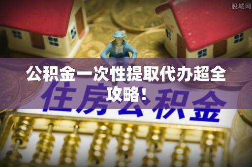 七堵公积金一次性提取代办超全攻略！
