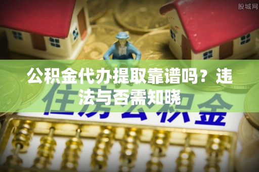 七堵公积金代办提取靠谱吗？违法与否需知晓