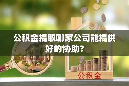 七堵公积金提取哪家公司能提供好的协助？