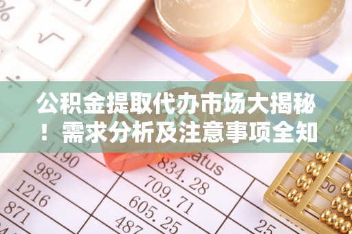 七堵公积金提取代办市场大揭秘！需求分析及注意事项全知道