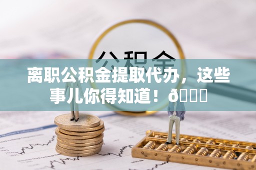 七堵离职公积金提取代办，这些事儿你得知道！😎