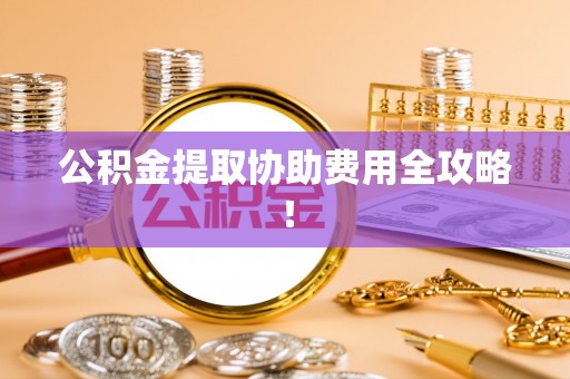 七堵公积金提取协助费用全攻略！