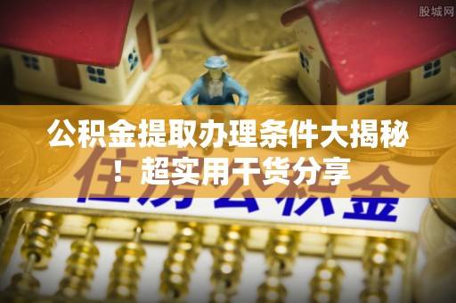 七堵公积金提取办理条件大揭秘！超实用干货分享