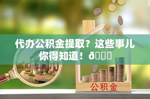 七堵代办公积金提取？这些事儿你得知道！😎