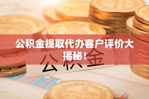 七堵公积金提取代办客户评价大揭秘！