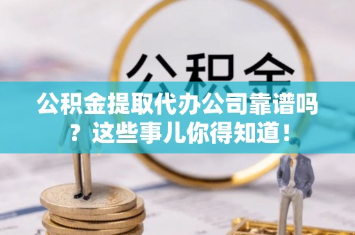 七堵公积金提取代办公司靠谱吗？这些事儿你得知道！