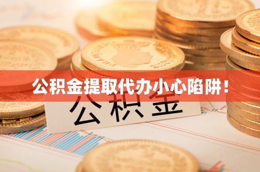 七堵公积金提取代办小心陷阱！