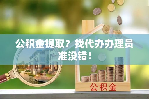 七堵公积金提取？找代办办理员准没错！