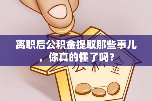 七堵离职后公积金提取那些事儿，你真的懂了吗？