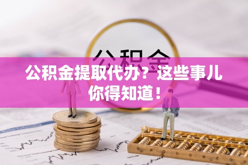 七堵公积金提取代办？这些事儿你得知道！