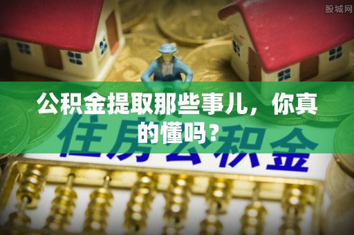 七堵公积金提取那些事儿，你真的懂吗？