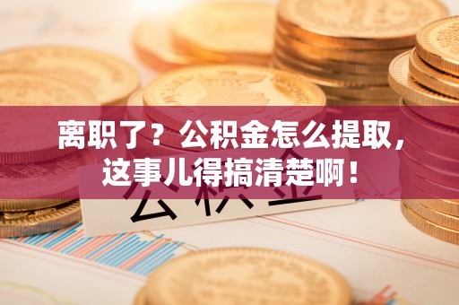 七堵离职了？公积金怎么提取，这事儿得搞清楚啊！