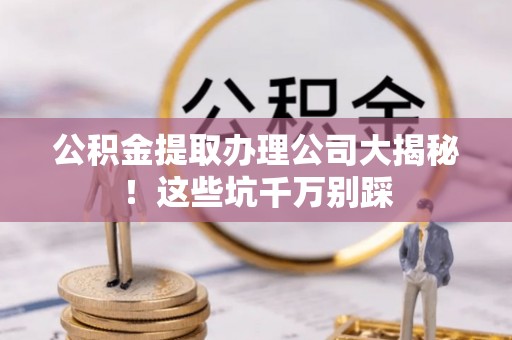 七堵公积金提取办理公司大揭秘！这些坑千万别踩
