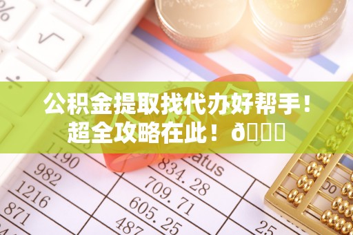 七堵公积金提取找代办好帮手！超全攻略在此！😎