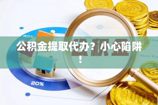 七堵公积金提取代办？小心陷阱！