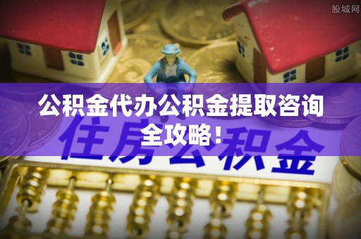 七堵公积金代办公积金提取咨询全攻略！