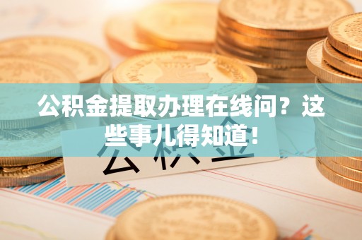 七堵公积金提取办理在线问？这些事儿得知道！