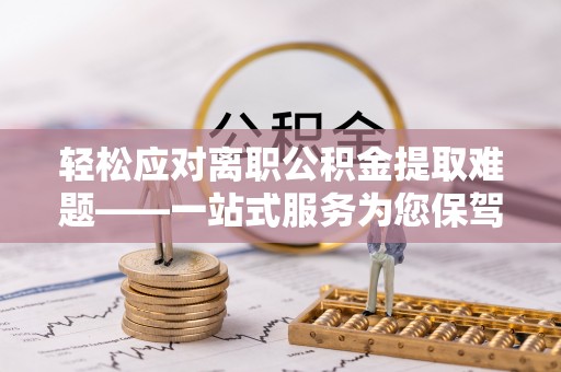 七堵轻松应对离职公积金提取难题——一站式服务为您保驾护航