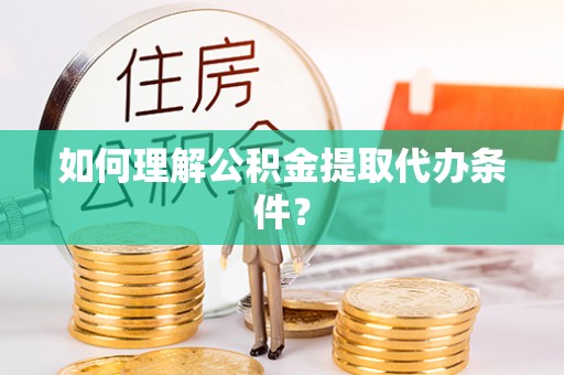 七堵如何理解公积金提取代办条件？