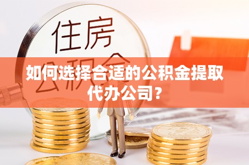 七堵如何选择合适的公积金提取代办公司？