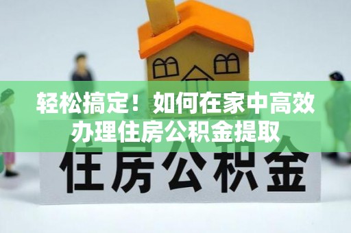 七堵轻松搞定！如何在家中高效办理住房公积金提取