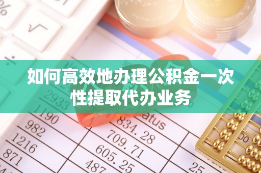 七堵如何高效地办理公积金一次性提取代办业务