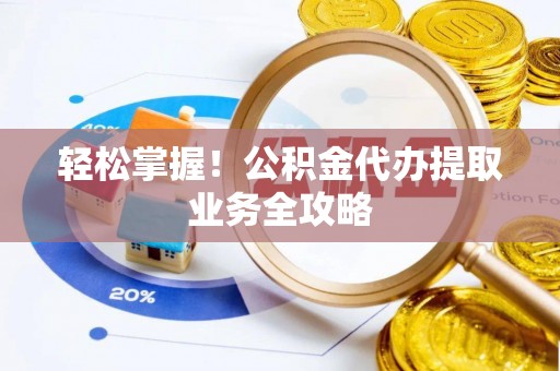 七堵轻松掌握！公积金代办提取业务全攻略