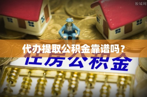 七堵代办提取公积金靠谱吗？