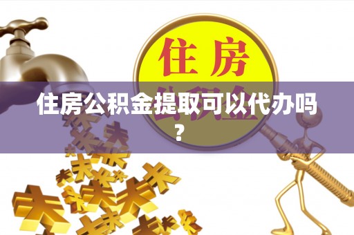 七堵住房公积金提取可以代办吗？