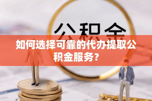 七堵如何选择可靠的代办提取公积金服务？