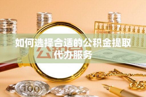 七堵如何选择合适的公积金提取代办服务