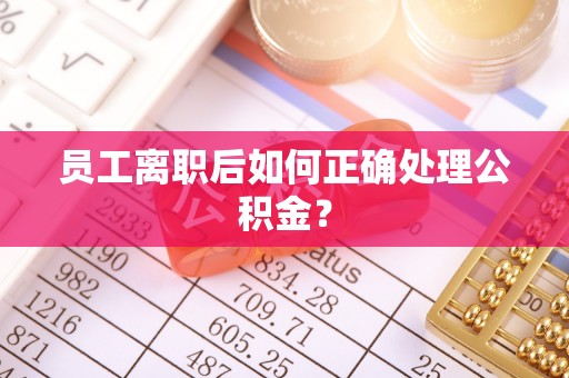 七堵员工离职后如何正确处理公积金？