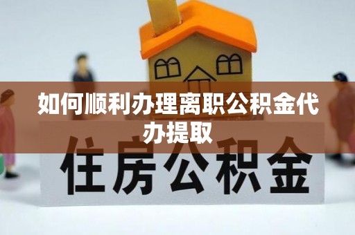 七堵如何顺利办理离职公积金代办提取