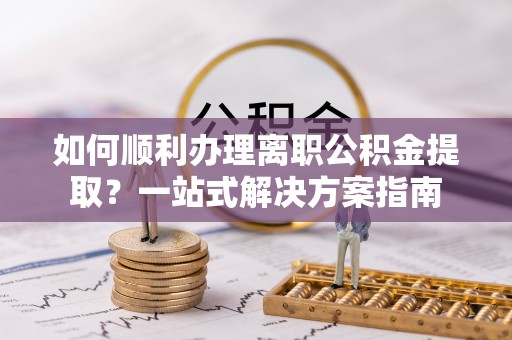 七堵如何顺利办理离职公积金提取？一站式解决方案指南