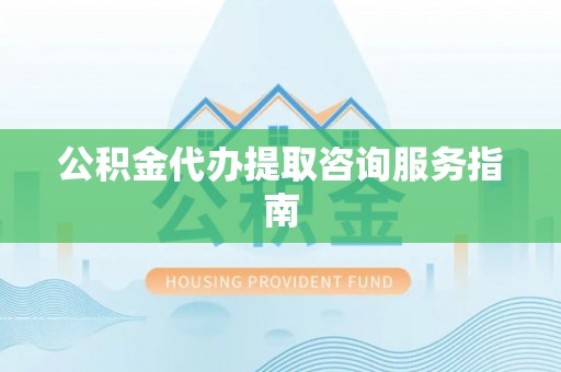 七堵公积金代办提取咨询服务指南