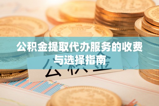七堵公积金提取代办服务的收费与选择指南