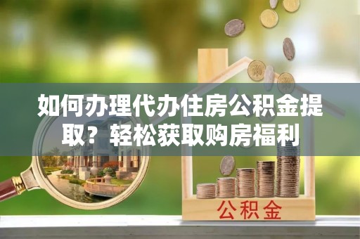 七堵如何办理代办住房公积金提取？轻松获取购房福利