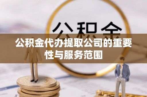 七堵公积金代办提取公司的重要性与服务范围