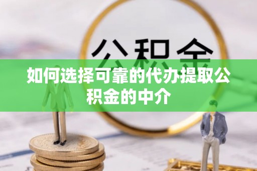 七堵如何选择可靠的代办提取公积金的中介