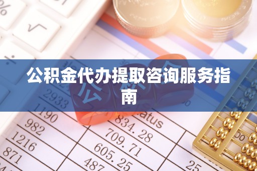 七堵公积金代办提取咨询服务指南