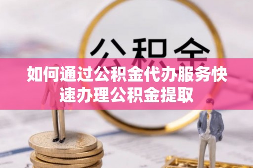 七堵如何通过公积金代办服务快速办理公积金提取