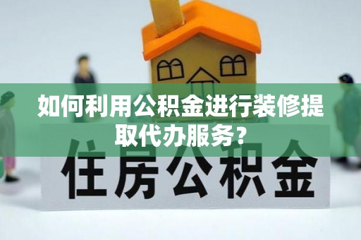 七堵如何利用公积金进行装修提取代办服务？