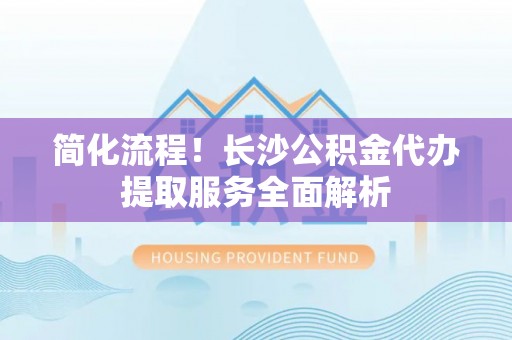 七堵简化流程！长沙公积金代办提取服务全面解析