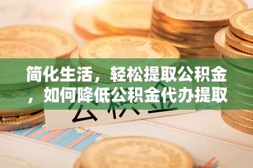 七堵简化生活，轻松提取公积金，如何降低公积金代办提取的费用？