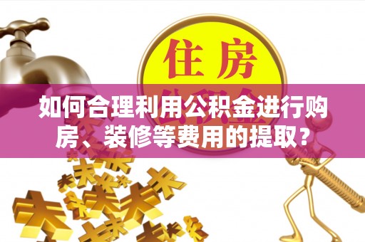 七堵如何合理利用公积金进行购房、装修等费用的提取？